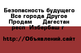 Безопасность будущего - Все города Другое » Продам   . Дагестан респ.,Избербаш г.